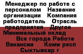 Менеджер по работе с персоналом › Название организации ­ Компания-работодатель › Отрасль предприятия ­ Другое › Минимальный оклад ­ 26 000 - Все города Работа » Вакансии   . Коми респ.,Сыктывкар г.